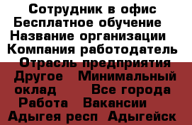 Сотрудник в офис Бесплатное обучение › Название организации ­ Компания-работодатель › Отрасль предприятия ­ Другое › Минимальный оклад ­ 1 - Все города Работа » Вакансии   . Адыгея респ.,Адыгейск г.